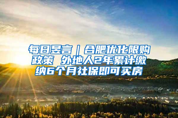 每日昱言｜合肥优化限购政策 外地人2年累计缴纳6个月社保即可买房