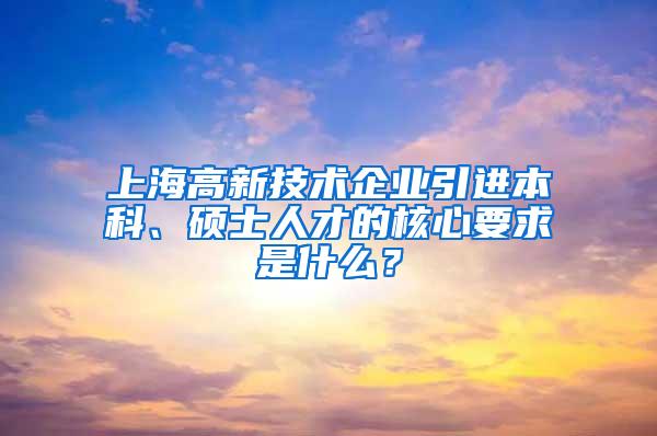 上海高新技术企业引进本科、硕士人才的核心要求是什么？