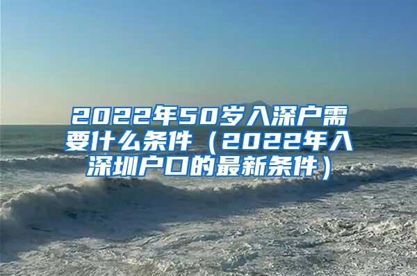 2022年50岁入深户需要什么条件（2022年入深圳户口的最新条件）