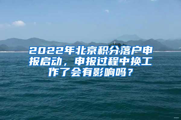 2022年北京积分落户申报启动，申报过程中换工作了会有影响吗？