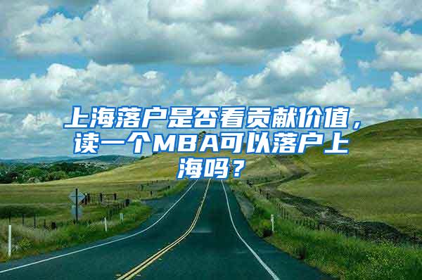 上海落户是否看贡献价值，读一个MBA可以落户上海吗？