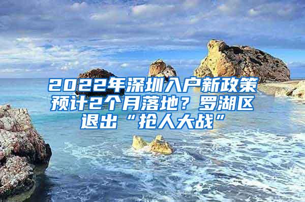 2022年深圳入户新政策预计2个月落地？罗湖区退出“抢人大战”