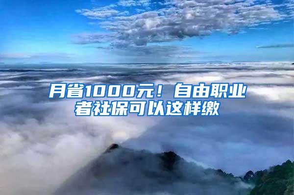 月省1000元！自由职业者社保可以这样缴