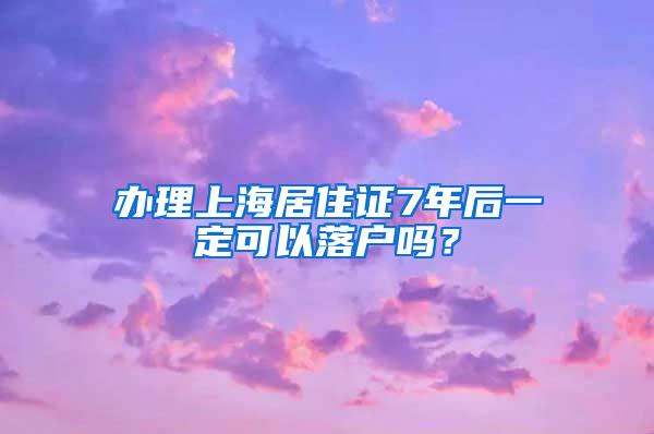 办理上海居住证7年后一定可以落户吗？