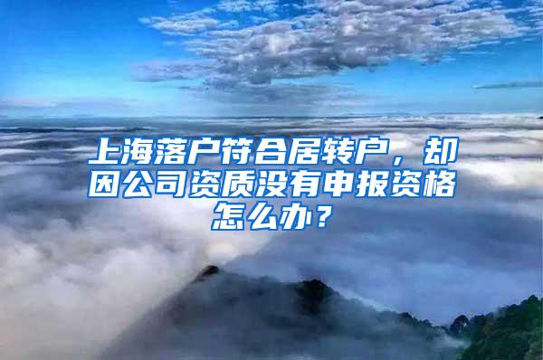 上海落户符合居转户，却因公司资质没有申报资格怎么办？
