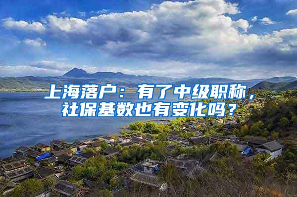 上海落户：有了中级职称，社保基数也有变化吗？