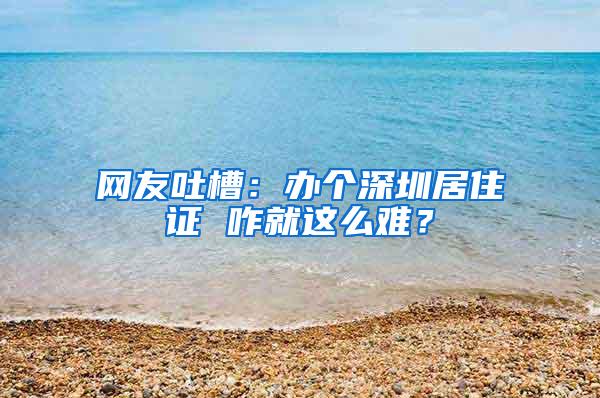 网友吐槽：办个深圳居住证 咋就这么难？