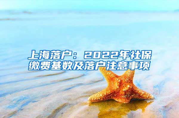 上海落户：2022年社保缴费基数及落户注意事项