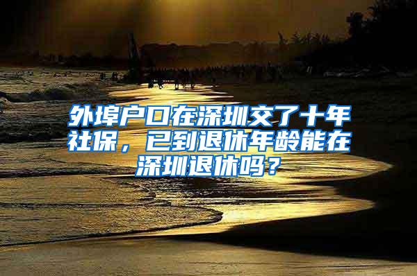 外埠户口在深圳交了十年社保，已到退休年龄能在深圳退休吗？