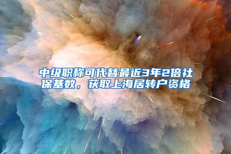 中级职称可代替最近3年2倍社保基数，获取上海居转户资格