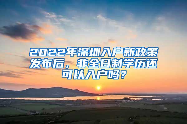 2022年深圳入户新政策发布后，非全日制学历还可以入户吗？