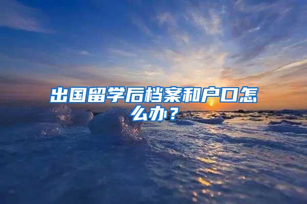 出国留学后档案和户口怎么办？