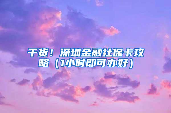 干货！深圳金融社保卡攻略（1小时即可办好）