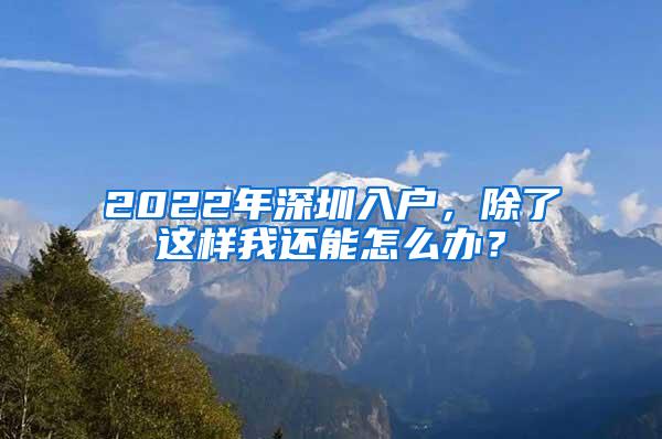 2022年深圳入户，除了这样我还能怎么办？