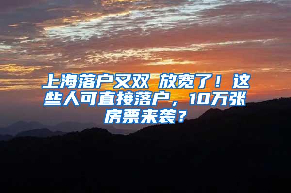 上海落户又双叒放宽了！这些人可直接落户，10万张房票来袭？