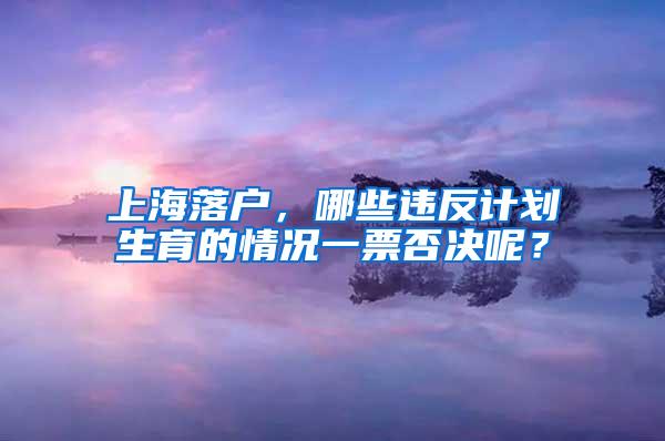 上海落户，哪些违反计划生育的情况一票否决呢？