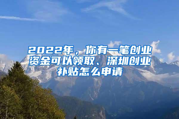 2022年，你有一笔创业资金可以领取、深圳创业补贴怎么申请