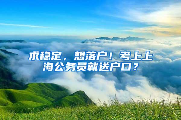 求稳定，想落户！考上上海公务员就送户口？