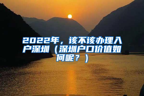 2022年，该不该办理入户深圳（深圳户口价值如何呢？）