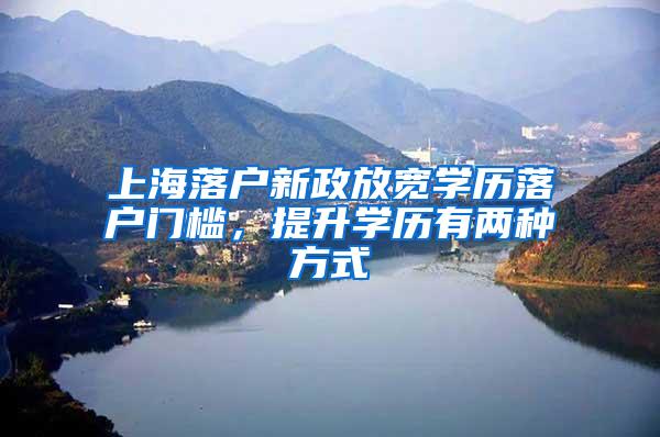上海落户新政放宽学历落户门槛，提升学历有两种方式