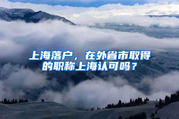 上海落户，在外省市取得的职称上海认可吗？