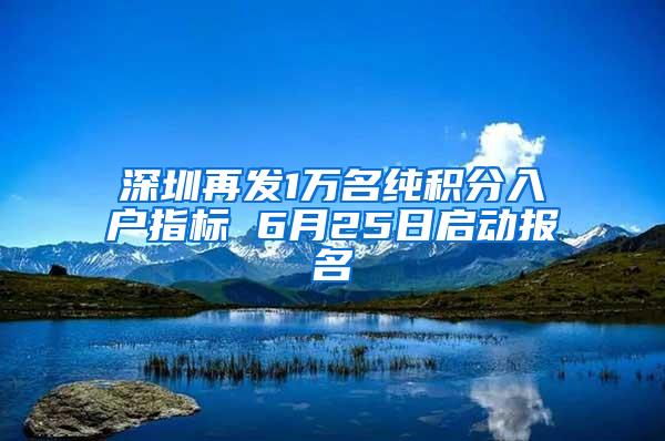 深圳再发1万名纯积分入户指标 6月25日启动报名