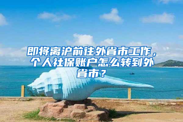 即将离沪前往外省市工作，个人社保账户怎么转到外省市？