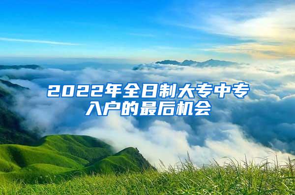 2022年全日制大专中专入户的最后机会