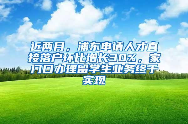 近两月，浦东申请人才直接落户环比增长30%，家门口办理留学生业务终于实现