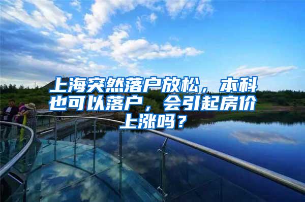 上海突然落户放松，本科也可以落户，会引起房价上涨吗？