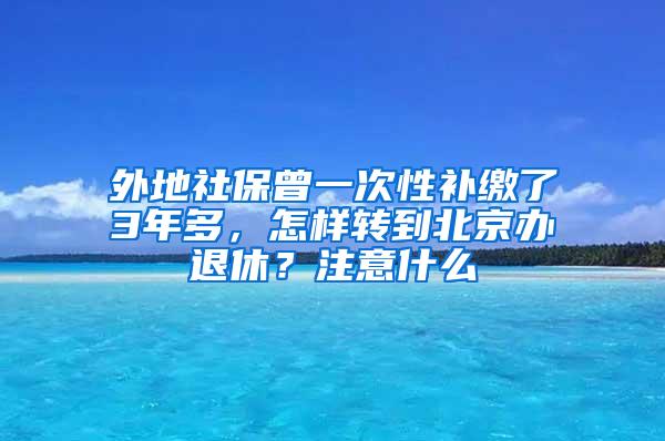 外地社保曾一次性补缴了3年多，怎样转到北京办退休？注意什么