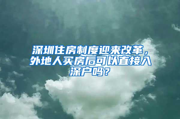 深圳住房制度迎来改革，外地人买房后可以直接入深户吗？