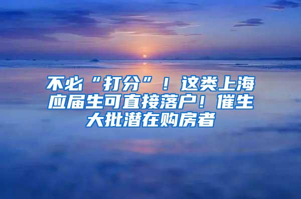 不必“打分”！这类上海应届生可直接落户！催生大批潜在购房者