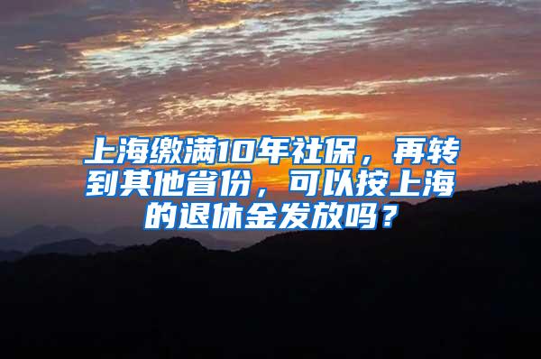 上海缴满10年社保，再转到其他省份，可以按上海的退休金发放吗？