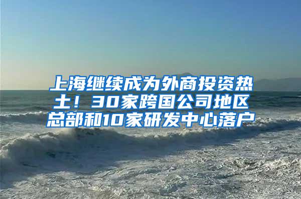 上海继续成为外商投资热土！30家跨国公司地区总部和10家研发中心落户