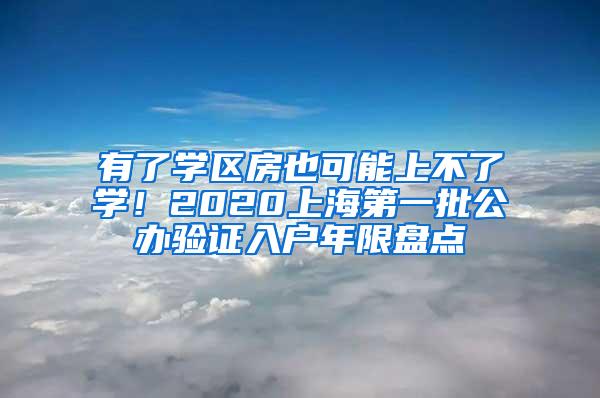 有了学区房也可能上不了学！2020上海第一批公办验证入户年限盘点