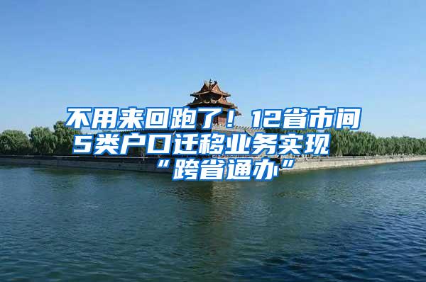 不用来回跑了！12省市间5类户口迁移业务实现“跨省通办”