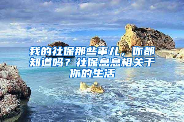 我的社保那些事儿，你都知道吗？社保息息相关于你的生活