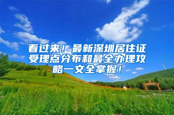 看过来！最新深圳居住证受理点分布和最全办理攻略一文全掌握！