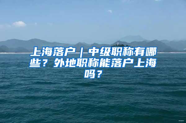 上海落户｜中级职称有哪些？外地职称能落户上海吗？