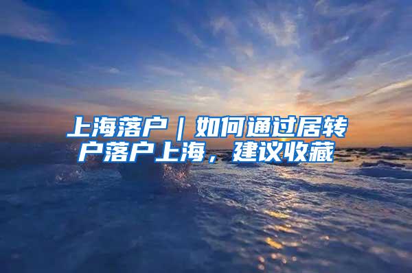 上海落户｜如何通过居转户落户上海，建议收藏