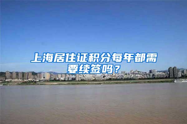 上海居住证积分每年都需要续签吗？