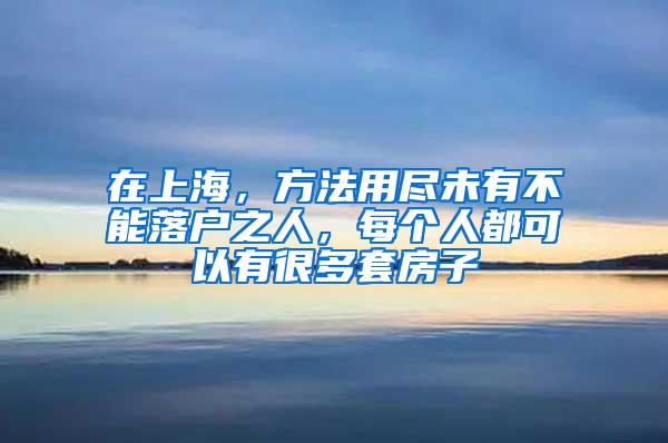 在上海，方法用尽未有不能落户之人，每个人都可以有很多套房子