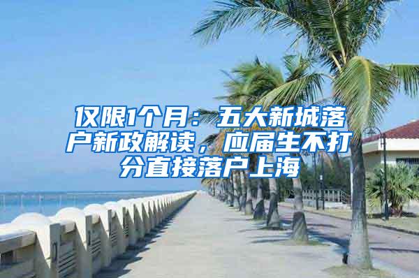 仅限1个月：五大新城落户新政解读，应届生不打分直接落户上海