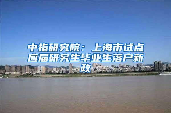 中指研究院：上海市试点应届研究生毕业生落户新政