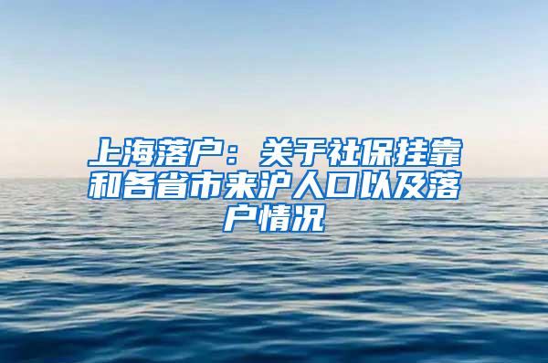 上海落户：关于社保挂靠和各省市来沪人口以及落户情况