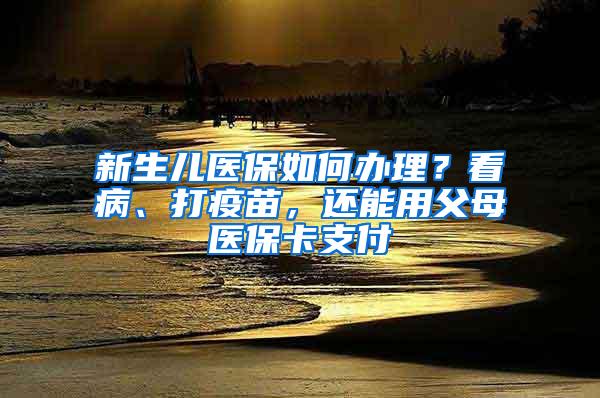 新生儿医保如何办理？看病、打疫苗，还能用父母医保卡支付