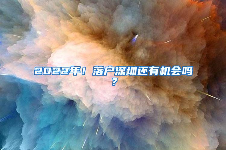 2022年！落户深圳还有机会吗？