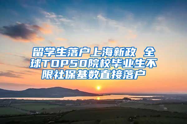 留学生落户上海新政 全球TOP50院校毕业生不限社保基数直接落户