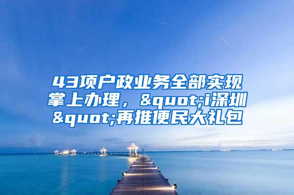 43项户政业务全部实现掌上办理，"i深圳"再推便民大礼包